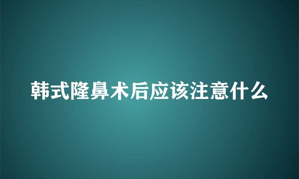 韩式隆鼻术后应该注意什么