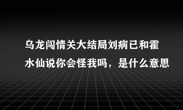 乌龙闯情关大结局刘病已和霍水仙说你会怪我吗，是什么意思