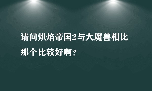 请问炽焰帝国2与大魔兽相比那个比较好啊？