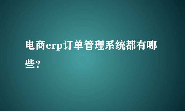 电商erp订单管理系统都有哪些？