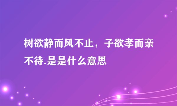 树欲静而风不止，子欲孝而亲不待.是是什么意思