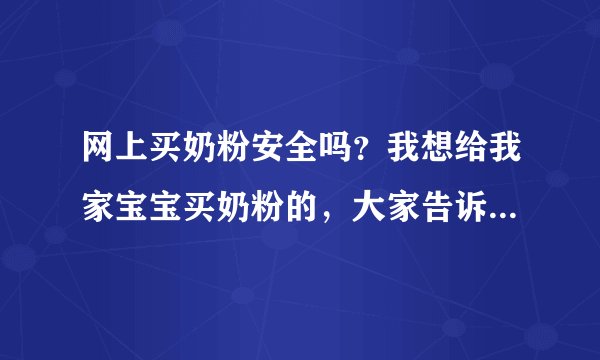 网上买奶粉安全吗？我想给我家宝宝买奶粉的，大家告诉我下吧，...