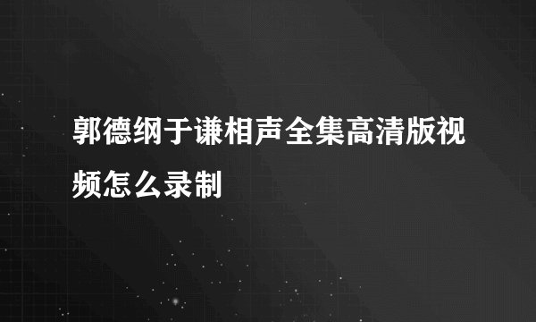 郭德纲于谦相声全集高清版视频怎么录制