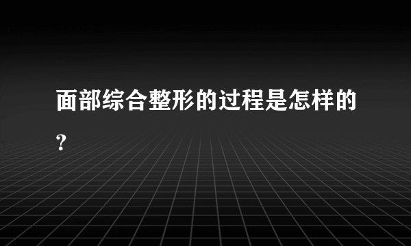 面部综合整形的过程是怎样的？