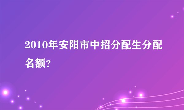 2010年安阳市中招分配生分配名额？