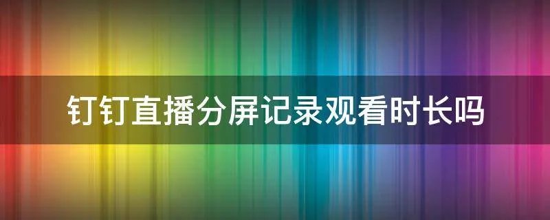 钉钉直播分屏记录观看时长吗