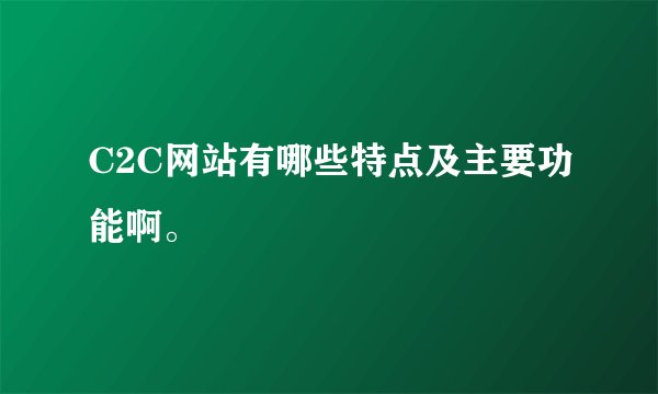 C2C网站有哪些特点及主要功能啊。