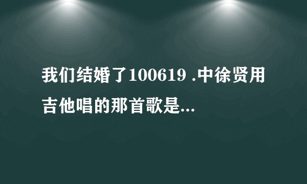 我们结婚了100619 .中徐贤用吉他唱的那首歌是什么名字？
