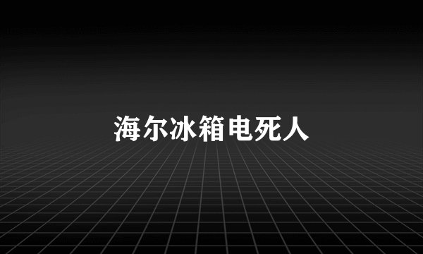 海尔冰箱电死人