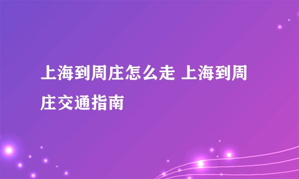 上海到周庄怎么走 上海到周庄交通指南