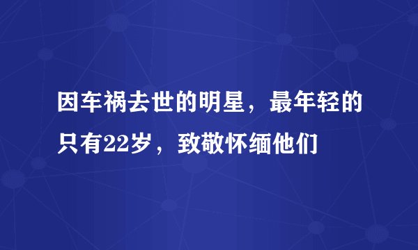 因车祸去世的明星，最年轻的只有22岁，致敬怀缅他们