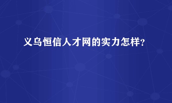 义乌恒信人才网的实力怎样？