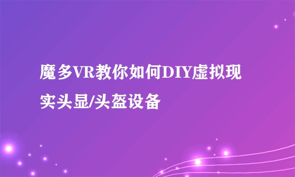 魔多VR教你如何DIY虚拟现实头显/头盔设备