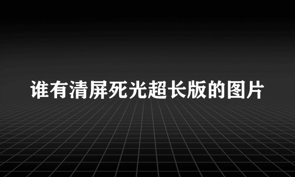 谁有清屏死光超长版的图片