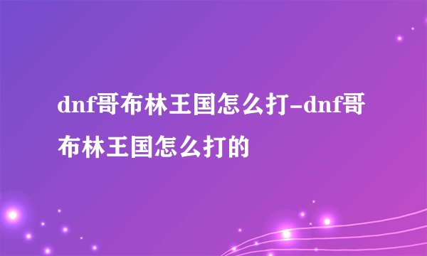 dnf哥布林王国怎么打-dnf哥布林王国怎么打的