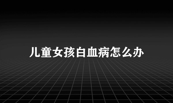 儿童女孩白血病怎么办