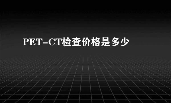 PET-CT检查价格是多少