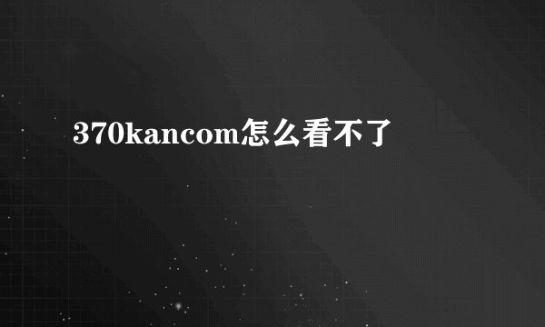 370kancom怎么看不了