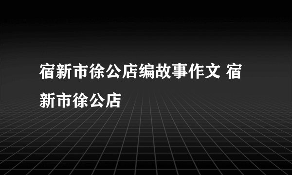宿新市徐公店编故事作文 宿新市徐公店