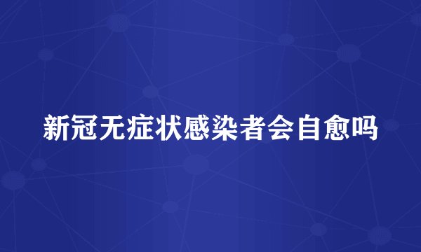 新冠无症状感染者会自愈吗