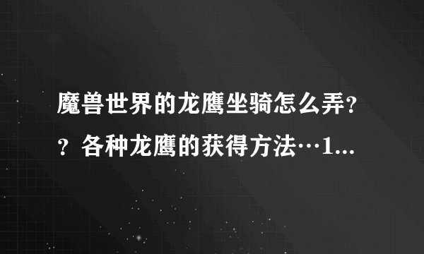 魔兽世界的龙鹰坐骑怎么弄？？各种龙鹰的获得方法…100个坐骑