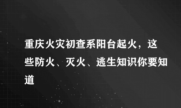 重庆火灾初查系阳台起火，这些防火、灭火、逃生知识你要知道