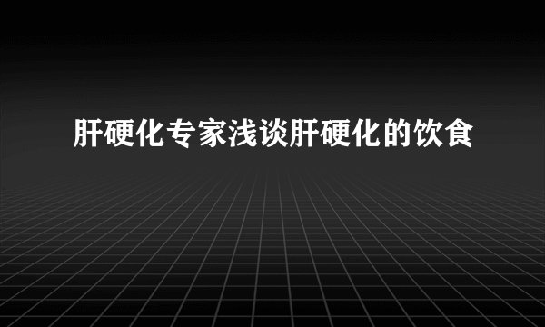 肝硬化专家浅谈肝硬化的饮食