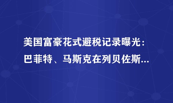 美国富豪花式避税记录曝光：巴菲特、马斯克在列贝佐斯5年税款为零