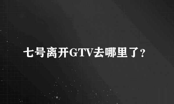 七号离开GTV去哪里了？