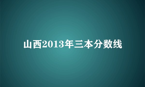 山西2013年三本分数线