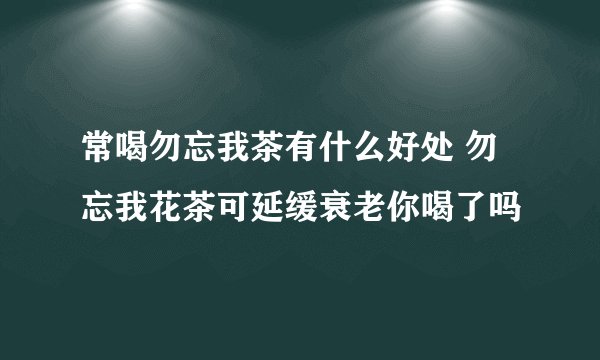 常喝勿忘我茶有什么好处 勿忘我花茶可延缓衰老你喝了吗