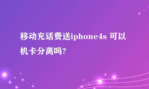 移动充话费送iphone4s 可以机卡分离吗?