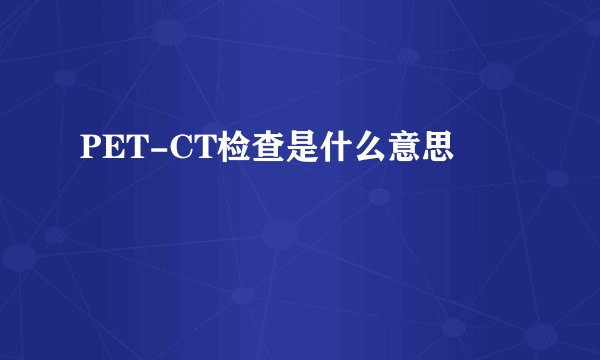 PET-CT检查是什么意思