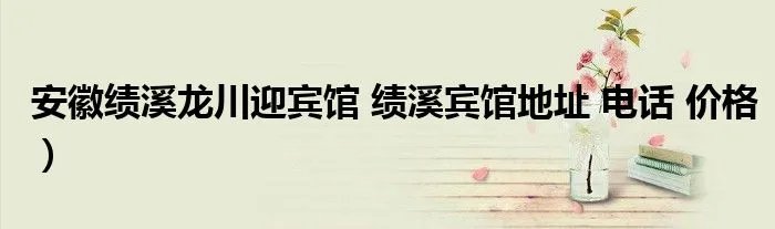安徽绩溪龙川迎宾馆 绩溪宾馆地址 电话 价格）