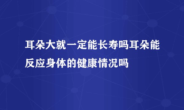 耳朵大就一定能长寿吗耳朵能反应身体的健康情况吗