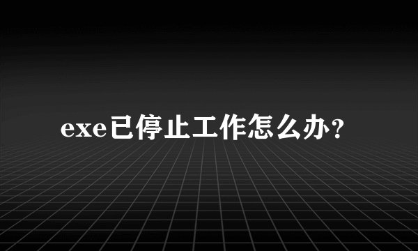 exe已停止工作怎么办？