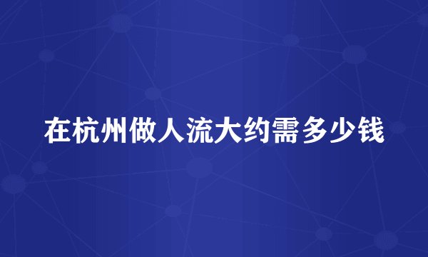 在杭州做人流大约需多少钱