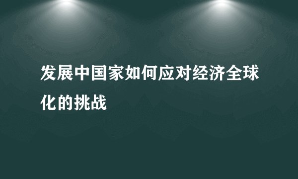 发展中国家如何应对经济全球化的挑战