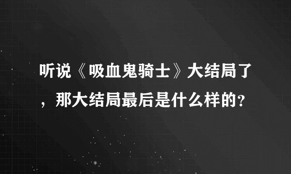 听说《吸血鬼骑士》大结局了，那大结局最后是什么样的？