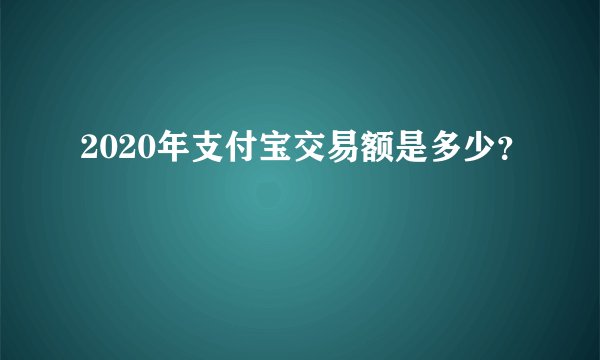 2020年支付宝交易额是多少？