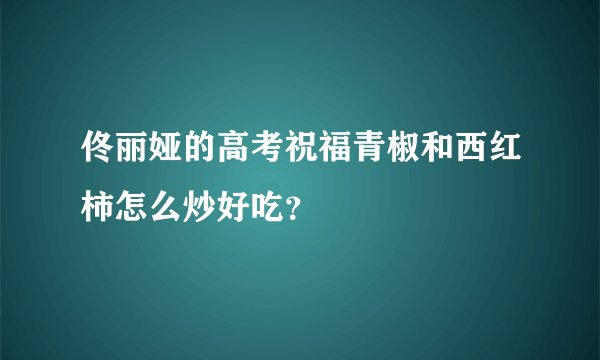 佟丽娅的高考祝福青椒和西红柿怎么炒好吃？