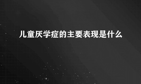 儿童厌学症的主要表现是什么