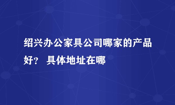 绍兴办公家具公司哪家的产品好？ 具体地址在哪