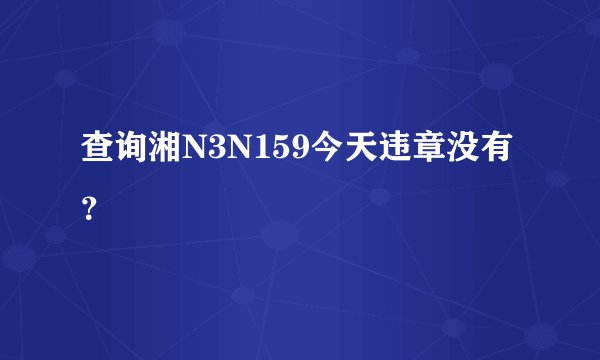 查询湘N3N159今天违章没有？