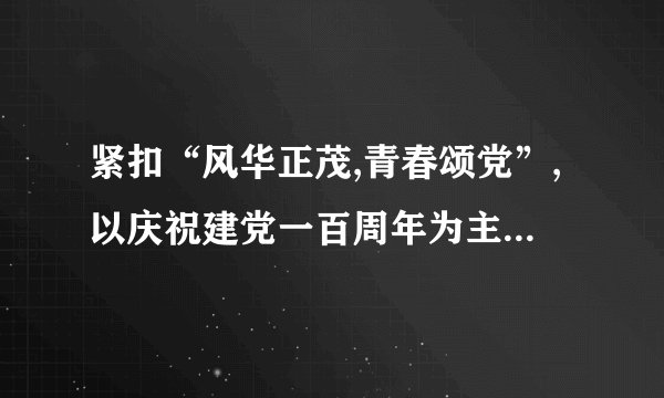 紧扣“风华正茂,青春颂党”,以庆祝建党一百周年为主线的作文怎么写