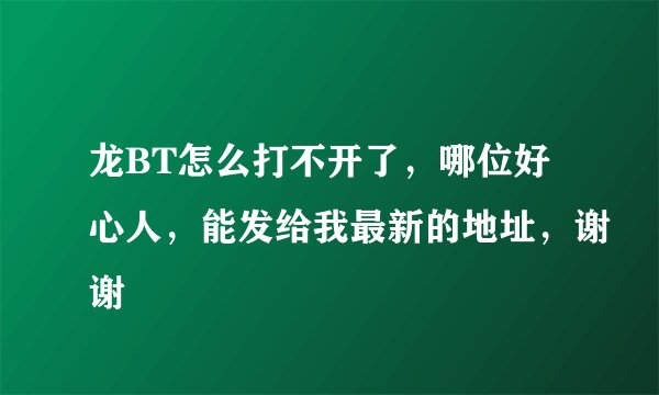龙BT怎么打不开了，哪位好心人，能发给我最新的地址，谢谢