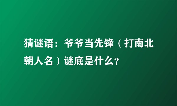 猜谜语：爷爷当先锋（打南北朝人名）谜底是什么？