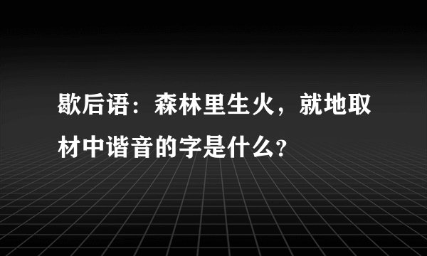 歇后语：森林里生火，就地取材中谐音的字是什么？
