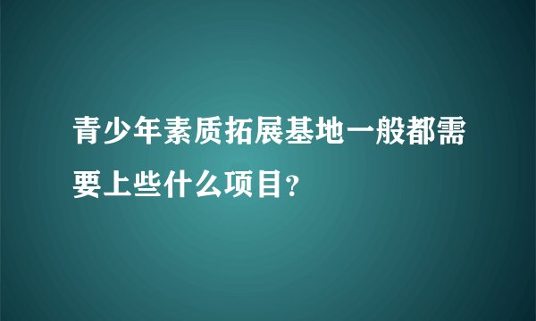 青少年素质拓展基地一般都需要上些什么项目？