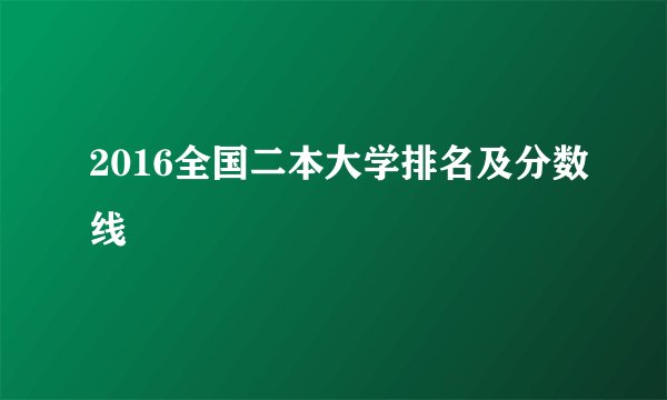 2016全国二本大学排名及分数线